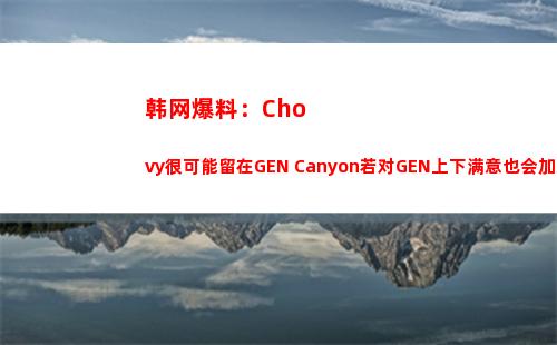 韩网爆料：Chovy很可能留在GEN Canyon若对GEN上下满意也会加入