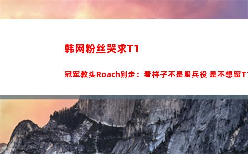 韩网粉丝哭求T1冠军教头Roach别走：看样子不是服兵役 是不想留T1