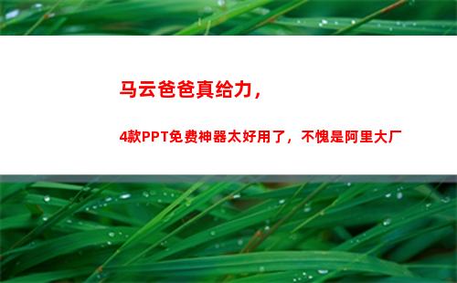 马云爸爸真给力，4款PPT免费神器太好用了，不愧是阿里大厂(挥霍马云爸爸的账富)
