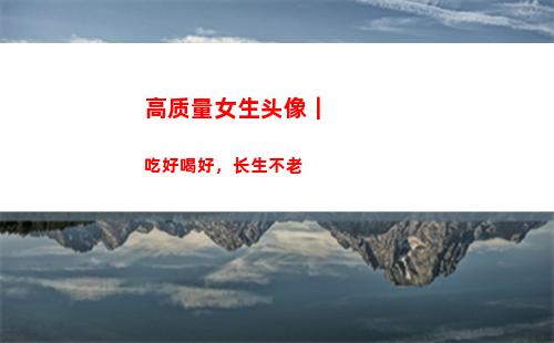 高质量女生头像｜吃好喝好，长生不老(高质量女生头像真人可爱)