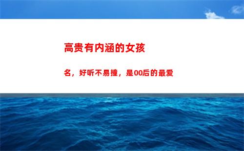 高贵有内涵的女孩名，好听不易撞，是00后的最爱(女孩有内涵的英文名字高贵)