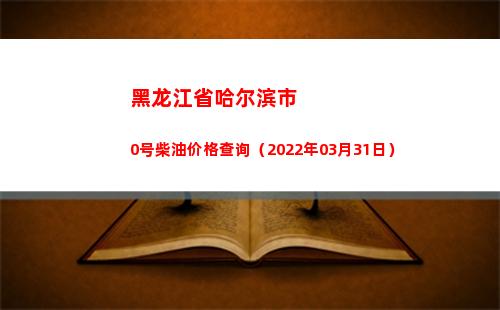 黑龙江省哈尔滨市0号柴油价格查询（2022年03月31日）