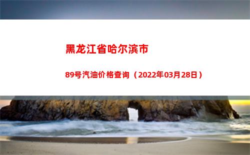 黑龙江省哈尔滨市89号汽油价格查询（2022年03月28日）