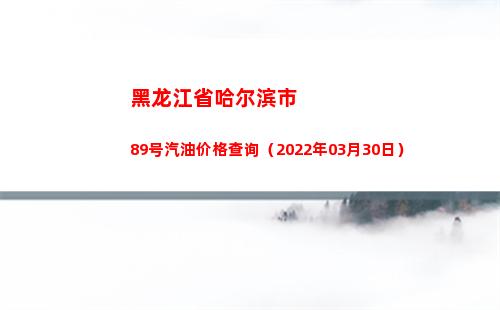 黑龙江省哈尔滨市89号汽油价格查询（2022年03月30日）