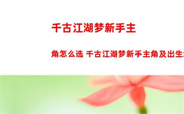 千古江湖梦新手主角怎么选 千古江湖梦新手主角及出生地选择攻略