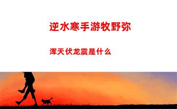 逆水寒手游牧野弥浑天伏龙震是什么